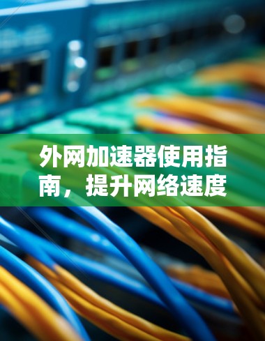 外网加速器使用指南，提升网络速度的实用技巧