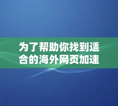 为了帮助你找到适合的海外网页加速器，以下是一些关键信息和建议
