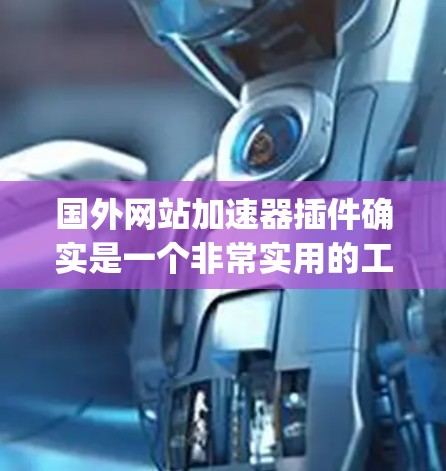国外网站加速器插件确实是一个非常实用的工具，可以帮助 you 预防网站访问延迟、提高网页加载速度，甚至节省时间。以下是一些推荐的国外网站加速器插件