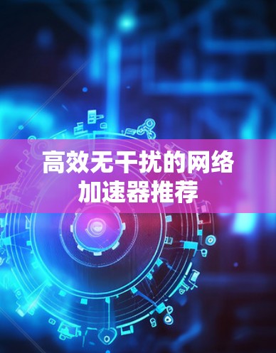 高效无干扰的网络加速器推荐 高效无干扰的网络加速器推荐