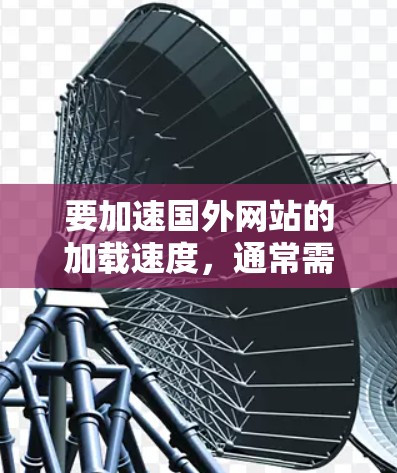 要加速国外网站的加载速度，通常需要使用专门的加速工具或软件。以下是一些通常会被推荐的加速工具和方法