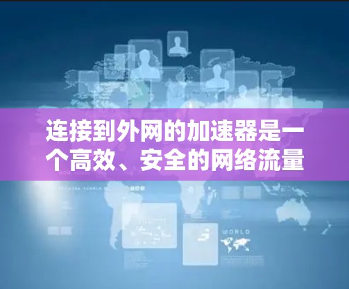 连接到外网的加速器是一个高效、安全的网络流量管理工具，通常用于处理来自多个外部服务器的流量。以下是一个简洁的步骤指南，帮助您连接到外网的加速器