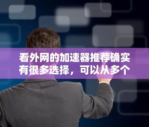 看外网的加速器推荐确实有很多选择,可以从多个角度来比较。以下是一些常见的推荐,供你参考 看外网的加速器推荐确实有很多选择,可以从多个角度来比较。以下是一些常见的推荐,供你参考