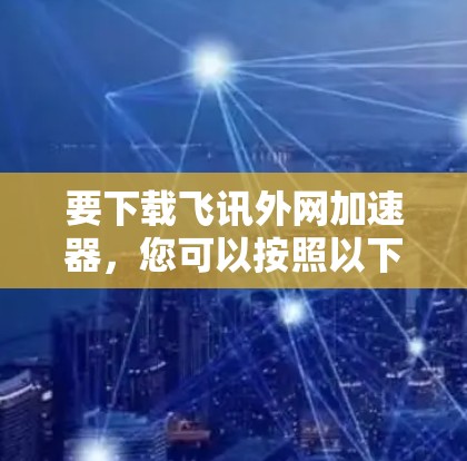 要下载飞讯外网加速器，您可以按照以下步骤进行