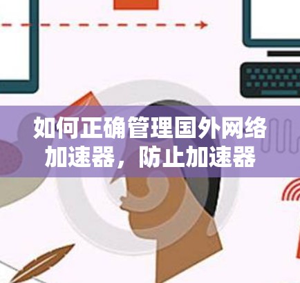 如何正确管理国外网络加速器,防止加速器攻击和安全问题 如何正确管理国外网络加速器,防止加速器攻击和安全问题