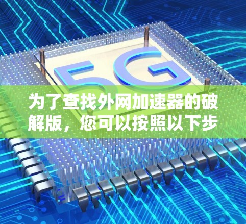 为了查找外网加速器的破解版，您可以按照以下步骤进行