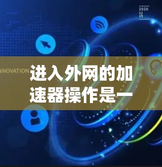 进入外网的加速器操作是一个系统性的过程，涉及多个步骤和工具的使用。以下是一个清晰的指南，帮助您顺利连接到外网