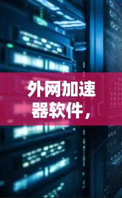外网加速器软件，如何提升网络速度？unsafe工具的Potential和应对策略
