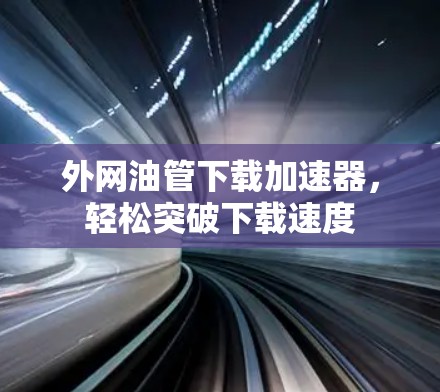 外网油管下载加速器,轻松突破下载速度 外网油管下载加速器,轻松突破下载速度