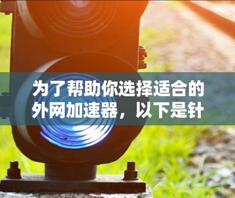 为了帮助你选择适合的外网加速器，以下是针对不同需求的推荐