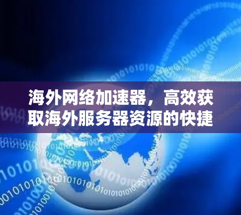 海外网络加速器,高效获取海外服务器资源的快捷指南 海外网络加速器,高效获取海外服务器资源的快捷指南