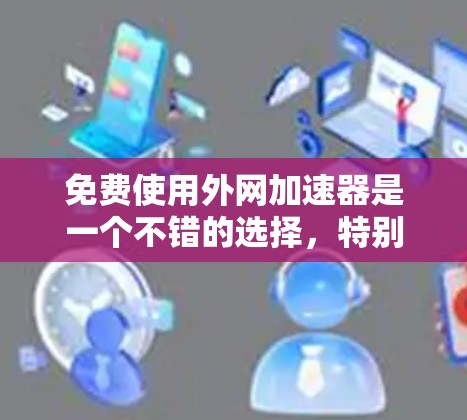 免费使用外网加速器是一个不错的选择，特别是如果你需要经常使用外网，但网络速度较慢，或者希望节省时间。以下是一些推荐的免费外网加速器，它们可以帮助你优化网络连接，提升速度