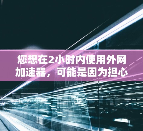 您想在2小时内使用外网加速器，可能是因为担心网络不稳定或下载速度慢，但希望能在2小时内解决问题。以下是一些推荐的外网加速器工具，您可以选择其中的几个