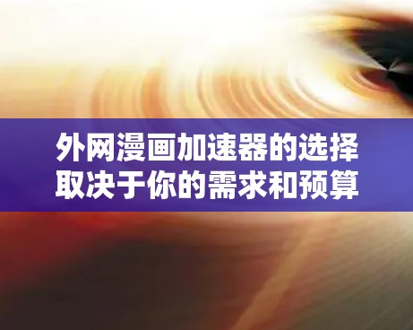 外网漫画加速器的选择取决于你的需求和预算。以下是一些常见的选择，涵盖多种类型和功能