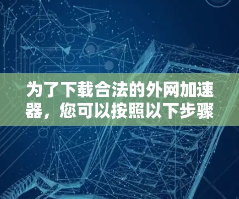 为了下载合法的外网加速器，您可以按照以下步骤进行