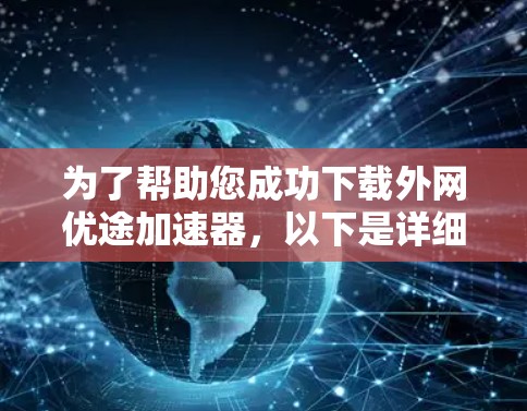 为了帮助您成功下载外网优途加速器，以下是详细的步骤和注意事项