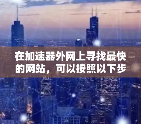 在加速器外网上寻找最快的网站，可以按照以下步骤进行