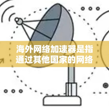 海外网络加速器是指通过其他国家的网络进行连接的网络加速工具。这些工具通常可以快速连接到目标国家的互联网，从而提升用户的网络性能。以下是一些常用的海外网络加速器推荐