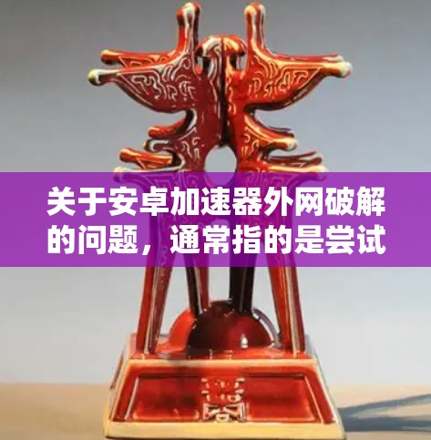 关于安卓加速器外网破解的问题，通常指的是尝试通过外网连接到加速器来获取下载资源或应用。然而，这种方法通常涉及以下几点安全问题