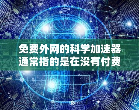 免费外网的科学加速器通常指的是在没有付费的前提下，通过免费的网络资源和工具来提高科学计算和数据处理的能力。以下是一些适合免费外网的科学加速器，供你参考