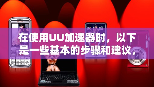 在使用UU加速器时，以下是一些基本的步骤和建议，帮助你更好地使用工具