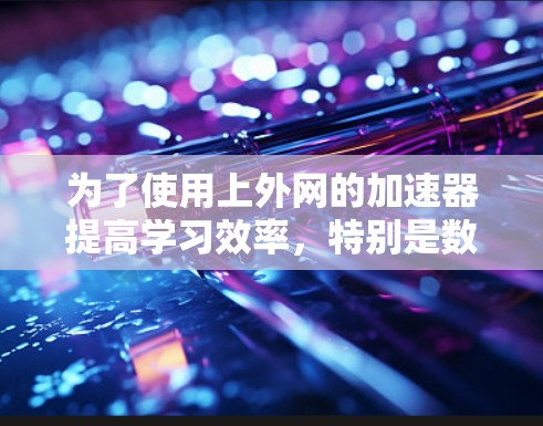 为了使用上外网的加速器提高学习效率,特别是数学学习,可以按照以下步骤操作 为了使用上外网的加速器提高学习效率,特别是数学学习,可以按照以下步骤操作