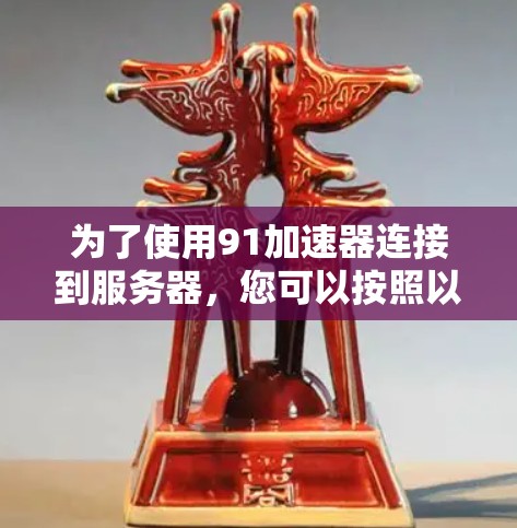 为了使用91加速器连接到服务器,您可以按照以下步骤进行操作 为了使用91加速器连接到服务器,您可以按照以下步骤进行操作