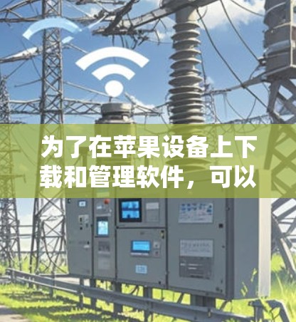 为了在苹果设备上下载和管理软件,可以考虑以下步骤 为了在苹果设备上下载和管理软件,可以考虑以下步骤