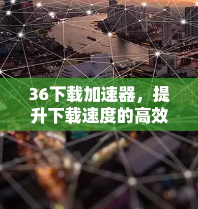 36下载加速器，提升下载速度的高效解决方案