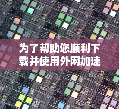 为了帮助您顺利下载并使用外网加速软件，以下是一个详细的指南
