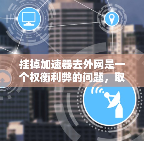 挂掉加速器去外网是一个权衡利弊的问题，取决于你的需求和情况。下面是详细的建议
