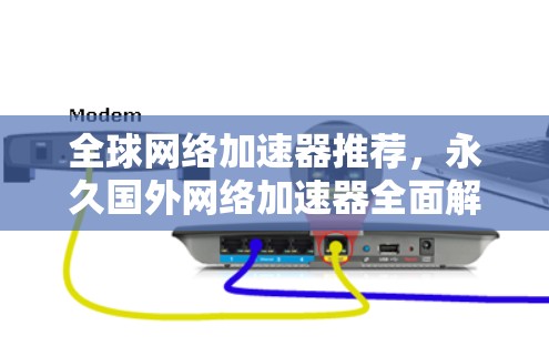 全球网络加速器推荐，永久国外网络加速器全面解析