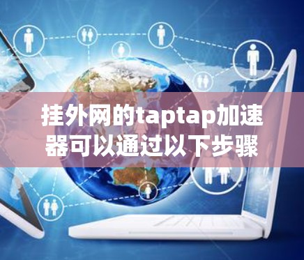 挂外网的taptap加速器可以通过以下步骤进行操作
