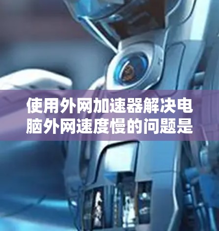 使用外网加速器解决电脑外网速度慢的问题是一个不错的选择，但需谨慎操作以避免负面影响。以下是一个分步骤的指南，帮助你有效地使用外网加速器