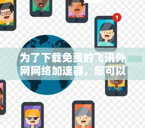为了下载免费的飞讯外网网络加速器,您可以按照以下步骤操作 为了下载免费的飞讯外网网络加速器,您可以按照以下步骤操作