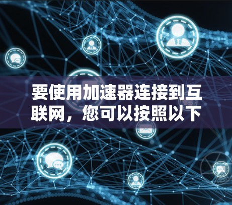 要使用加速器连接到互联网,您可以按照以下步骤操作 要使用加速器连接到互联网,您可以按照以下步骤操作