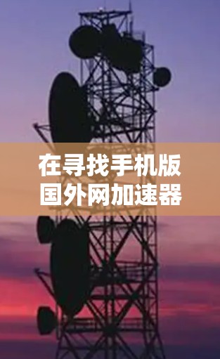 在寻找手机版国外网加速器时，以下是一些推荐方案和考虑因素