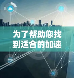 为了帮助您找到适合的加速器免费外网，以下是一些推荐平台及其特点，供您参考