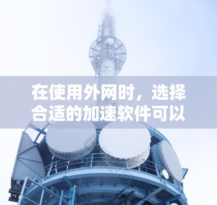 在使用外网时，选择合适的加速软件可以有效提升你的网络速度。以下是一些推荐的外网加速软件，它们都是免费的或适合外网使用的