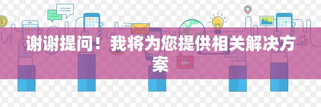 谢谢提问！我将为您提供相关解决方案