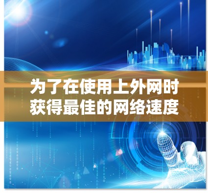 为了在使用上外网时获得最佳的网络速度和体验，可以按照以下步骤进行优化