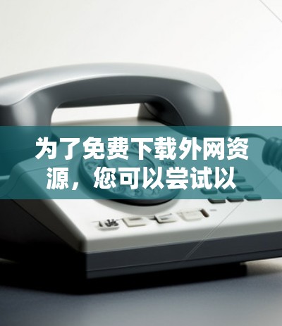 为了免费下载外网资源,您可以尝试以下步骤 为了免费下载外网资源,您可以尝试以下步骤