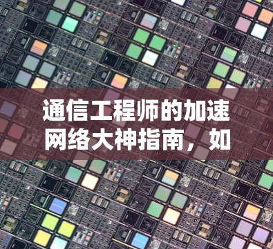 通信工程师的加速网络大神指南,如何高效下载加速工具 通信工程师的加速网络大神指南,如何高效下载加速工具