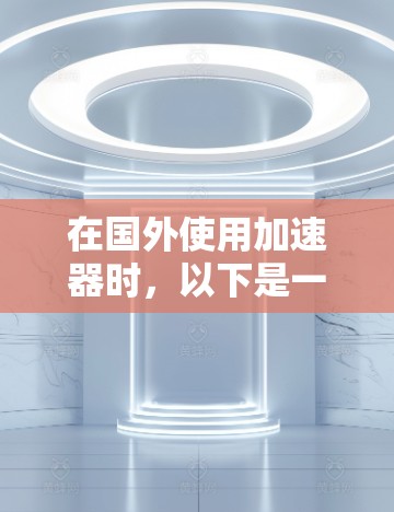 在国外使用加速器时,以下是一些关键步骤和注意事项 在国外使用加速器时,以下是一些关键步骤和注意事项