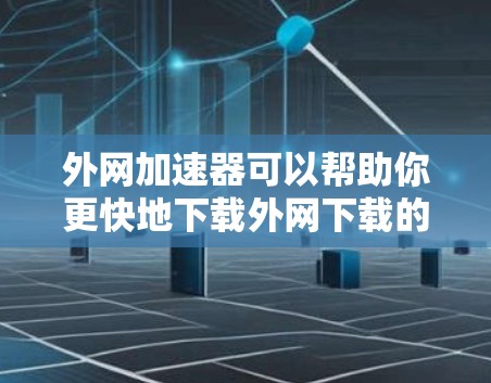 外网加速器可以帮助你更快地下载外网下载的文件，尤其是在下载量很大的情况下。以下是一些步骤和方法来使用外网加速器下载文件