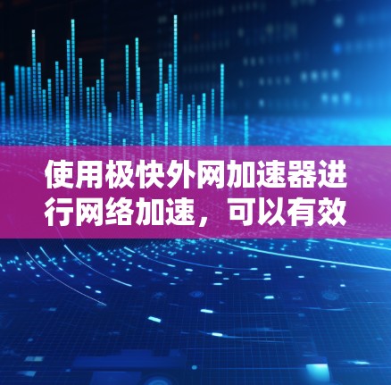 使用极快外网加速器进行网络加速，可以有效提升你的网络使用体验。以下是详细的步骤指南