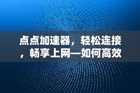 点点加速器，轻松连接，畅享上网—如何高效加速网络