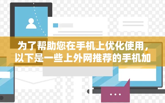 为了帮助您在手机上优化使用,以下是一些上外网推荐的手机加速器,包括自动加速、手动加速和文件加速工具,适合处理多种任务场景 为了帮助您在手机上优化使用,以下是一些上外网推荐的手机加速器,包括自动加速、手动加速和文件加速工具,适合处理多种任务场景
