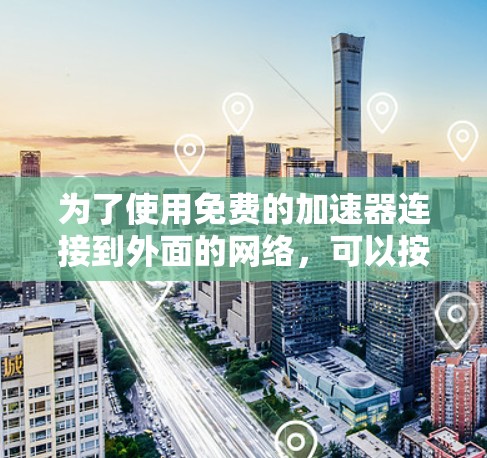 为了使用免费的加速器连接到外面的网络,可以按照以下步骤操作 为了使用免费的加速器连接到外面的网络,可以按照以下步骤操作