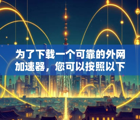 为了下载一个可靠的外网加速器,您可以按照以下步骤进行操作 为了下载一个可靠的外网加速器,您可以按照以下步骤进行操作